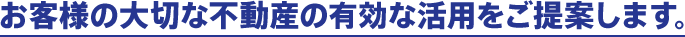 お客様の大切な不動産の上手な活用をご提案します。